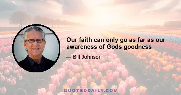 Our faith can only go as far as our awareness of Gods goodness