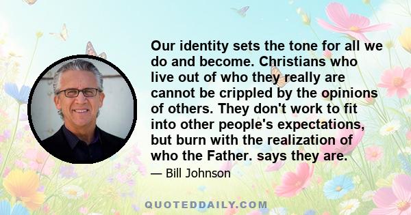 Our identity sets the tone for all we do and become. Christians who live out of who they really are cannot be crippled by the opinions of others. They don't work to fit into other people's expectations, but burn with