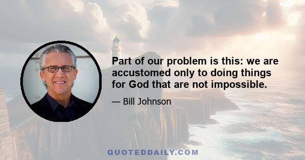 Part of our problem is this: we are accustomed only to doing things for God that are not impossible.