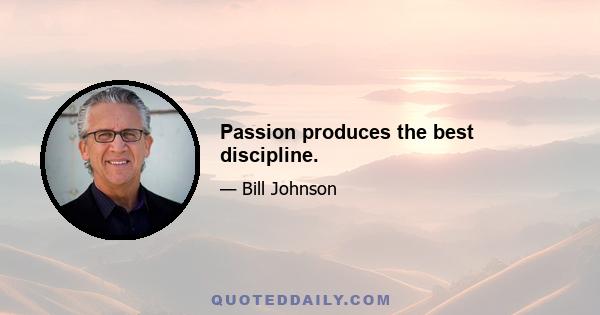 Passion produces the best discipline.