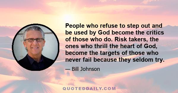 People who refuse to step out and be used by God become the critics of those who do. Risk takers, the ones who thrill the heart of God, become the targets of those who never fail because they seldom try.