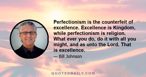 Perfectionism is the counterfeit of excellence. Excellence is Kingdom, while perfectionism is religion. What ever you do, do it with all you might, and as unto the Lord. That is excellence.