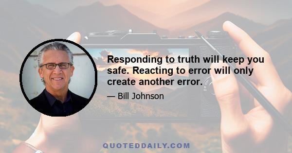 Responding to truth will keep you safe. Reacting to error will only create another error.