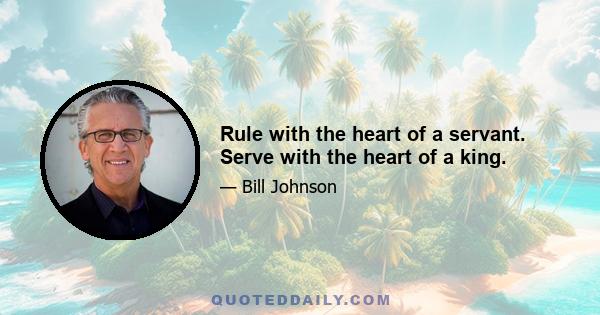 Rule with the heart of a servant. Serve with the heart of a king.