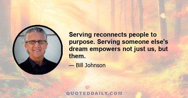 Serving reconnects people to purpose. Serving someone else's dream empowers not just us, but them.