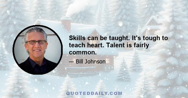 Skills can be taught. It's tough to teach heart. Talent is fairly common.