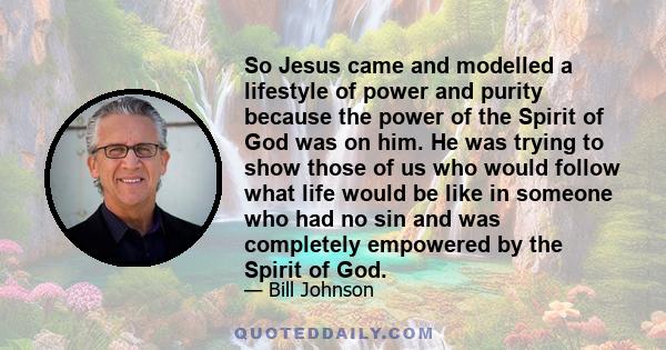 So Jesus came and modelled a lifestyle of power and purity because the power of the Spirit of God was on him. He was trying to show those of us who would follow what life would be like in someone who had no sin and was