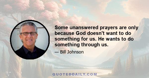 Some unanswered prayers are only because God doesn't want to do something for us. He wants to do something through us.