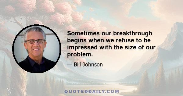 Sometimes our breakthrough begins when we refuse to be impressed with the size of our problem.