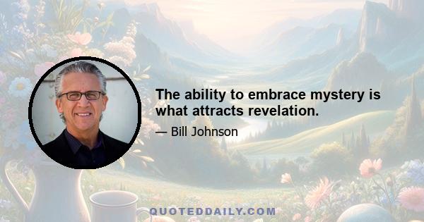 The ability to embrace mystery is what attracts revelation.