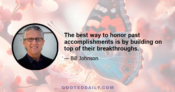 The best way to honor past accomplishments is by building on top of their breakthroughs.