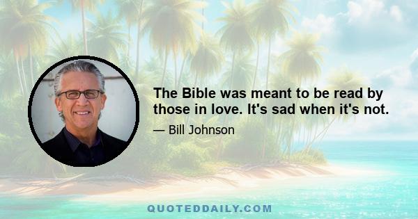 The Bible was meant to be read by those in love. It's sad when it's not.