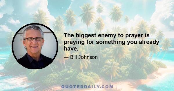 The biggest enemy to prayer is praying for something you already have.