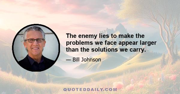 The enemy lies to make the problems we face appear larger than the solutions we carry.