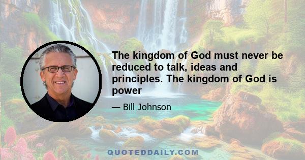 The kingdom of God must never be reduced to talk, ideas and principles. The kingdom of God is power