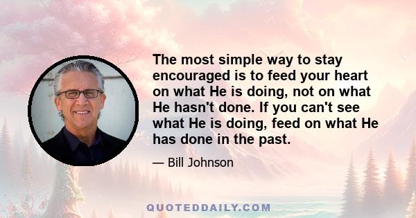 The most simple way to stay encouraged is to feed your heart on what He is doing, not on what He hasn't done. If you can't see what He is doing, feed on what He has done in the past.