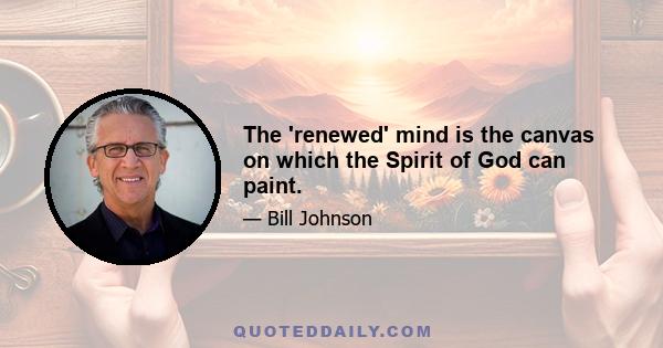 The 'renewed' mind is the canvas on which the Spirit of God can paint.