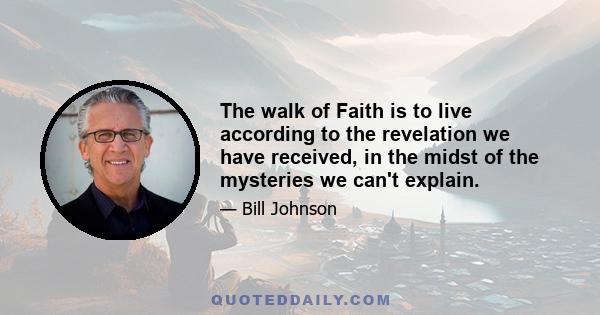 The walk of Faith is to live according to the revelation we have received, in the midst of the mysteries we can't explain.