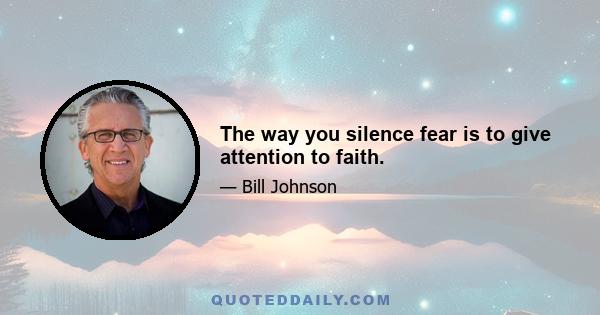 The way you silence fear is to give attention to faith.