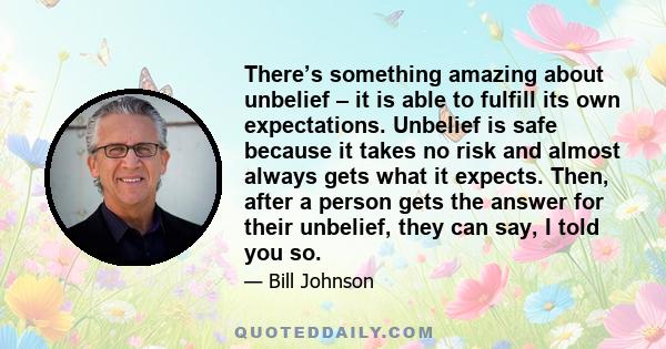 There’s something amazing about unbelief – it is able to fulfill its own expectations. Unbelief is safe because it takes no risk and almost always gets what it expects. Then, after a person gets the answer for their