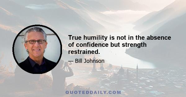 True humility is not in the absence of confidence but strength restrained.