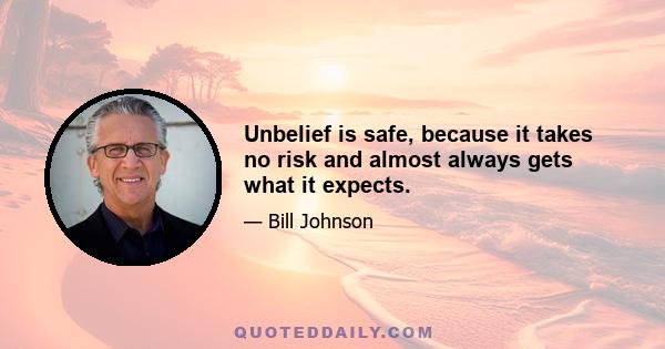 Unbelief is safe, because it takes no risk and almost always gets what it expects.