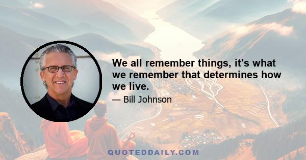 We all remember things, it's what we remember that determines how we live.