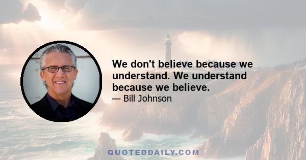 We don't believe because we understand. We understand because we believe.