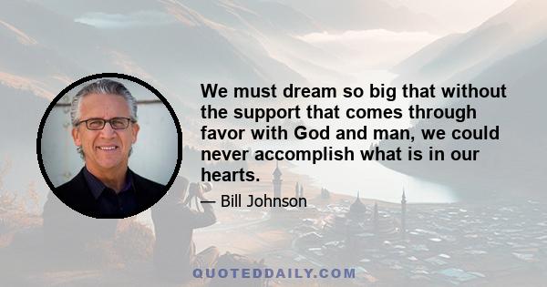 We must dream so big that without the support that comes through favor with God and man, we could never accomplish what is in our hearts.