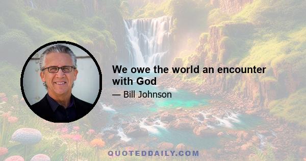 We owe the world an encounter with God