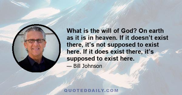 What is the will of God? On earth as it is in heaven. If it doesn’t exist there, it’s not supposed to exist here. If it does exist there, it’s supposed to exist here.