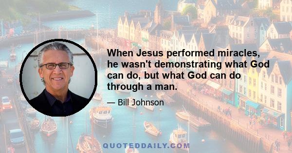 When Jesus performed miracles, he wasn't demonstrating what God can do, but what God can do through a man.