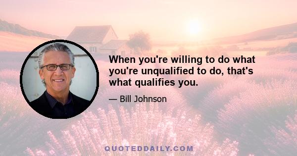 When you're willing to do what you're unqualified to do, that's what qualifies you.