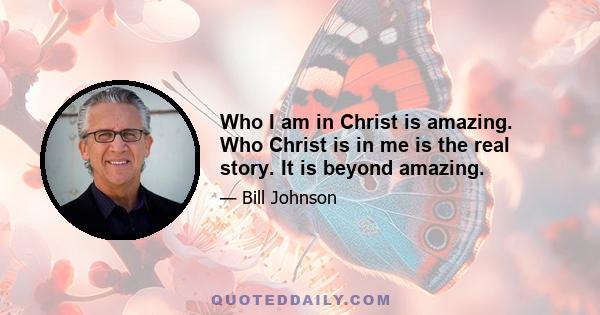 Who I am in Christ is amazing. Who Christ is in me is the real story. It is beyond amazing.