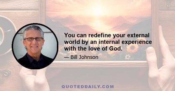 You can redefine your external world by an internal experience with the love of God.