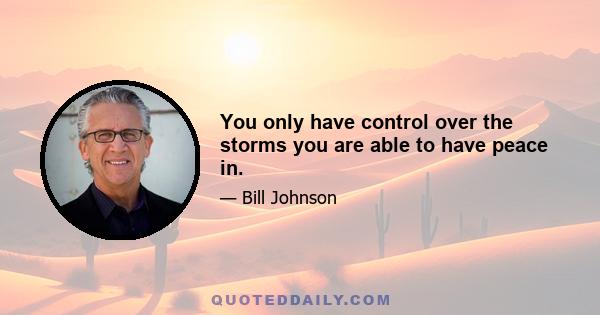 You only have control over the storms you are able to have peace in.