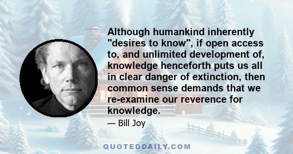 Although humankind inherently desires to know, if open access to, and unlimited development of, knowledge henceforth puts us all in clear danger of extinction, then common sense demands that we re-examine our reverence