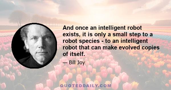 And once an intelligent robot exists, it is only a small step to a robot species - to an intelligent robot that can make evolved copies of itself.