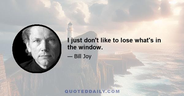 I just don't like to lose what's in the window.