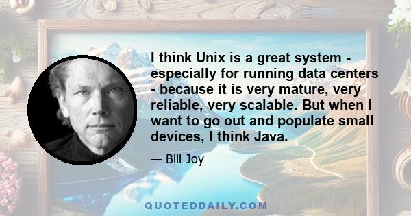 I think Unix is a great system - especially for running data centers - because it is very mature, very reliable, very scalable. But when I want to go out and populate small devices, I think Java.