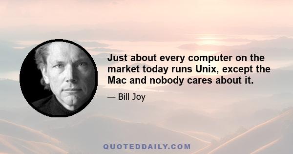 Just about every computer on the market today runs Unix, except the Mac and nobody cares about it.