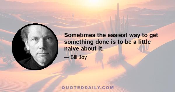 Sometimes the easiest way to get something done is to be a little naive about it.