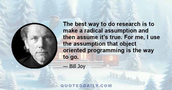 The best way to do research is to make a radical assumption and then assume it's true. For me, I use the assumption that object oriented programming is the way to go.