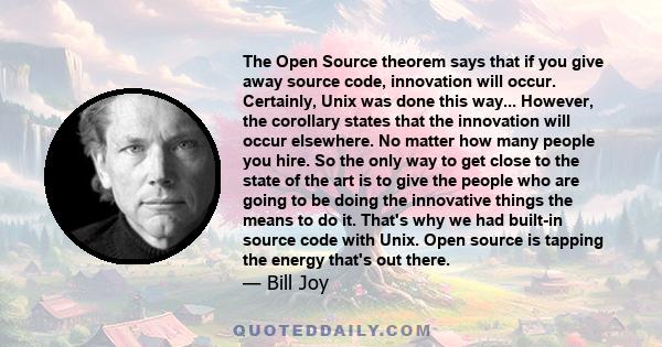 The Open Source theorem says that if you give away source code, innovation will occur. Certainly, Unix was done this way... However, the corollary states that the innovation will occur elsewhere. No matter how many