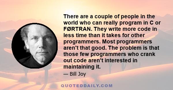 There are a couple of people in the world who can really program in C or FØRTRAN. They write more code in less time than it takes for other programmers. Most programmers aren't that good. The problem is that those few