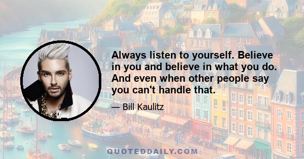 Always listen to yourself. Believe in you and believe in what you do. And even when other people say you can't handle that.