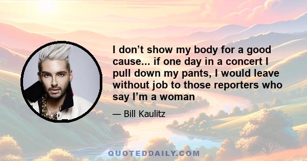 I don’t show my body for a good cause... if one day in a concert I pull down my pants, I would leave without job to those reporters who say I’m a woman