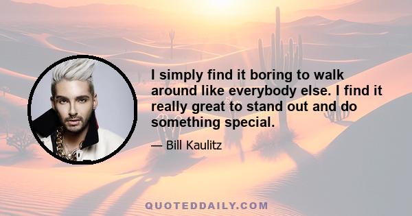 I simply find it boring to walk around like everybody else. I find it really great to stand out and do something special.