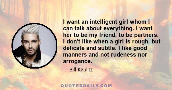 I want an intelligent girl whom I can talk about everything. I want her to be my friend, to be partners. I don't like when a girl is rough, but delicate and subtle. I like good manners and not rudeness nor arrogance.