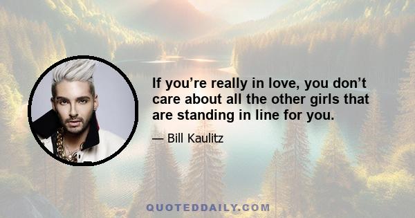 If you’re really in love, you don’t care about all the other girls that are standing in line for you.